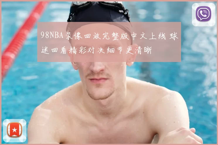 98NBA录像回放完整版中文上线 球迷回看精彩对决细节更清晰
