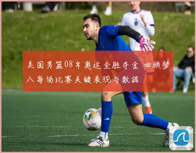 美国男篮08年奥运全胜夺金 回顾梦八每场比赛关键表现与数据