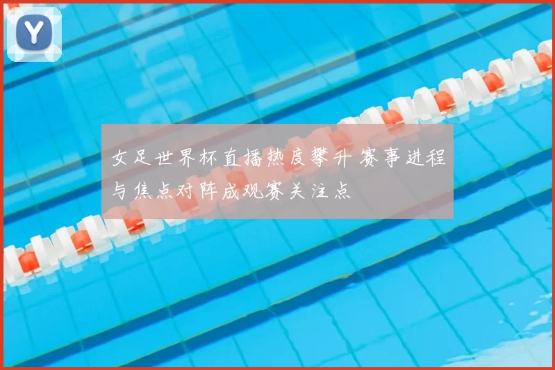 女足世界杯直播热度攀升 赛事进程与焦点对阵成观赛关注点