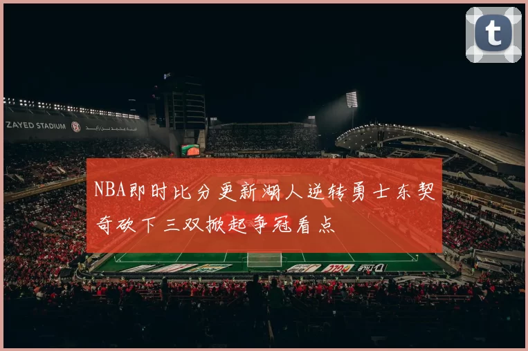 NBA即时比分更新湖人逆转勇士东契奇砍下三双掀起争冠看点