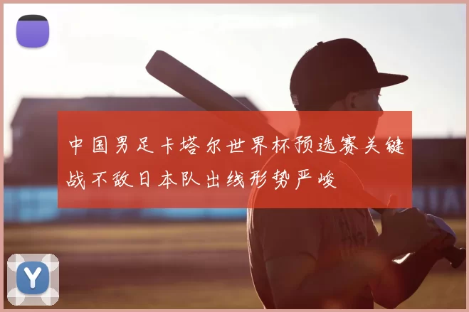 中国男足卡塔尔世界杯预选赛关键战不敌日本队出线形势严峻