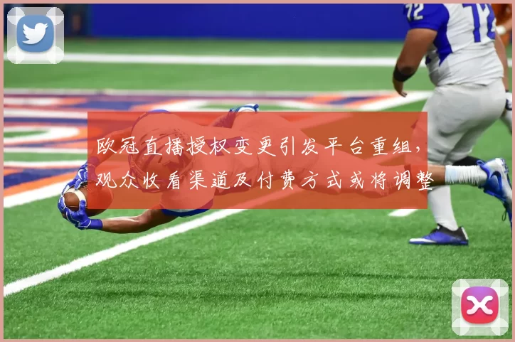 欧冠直播授权变更引发平台重组，观众收看渠道及付费方式或将调整