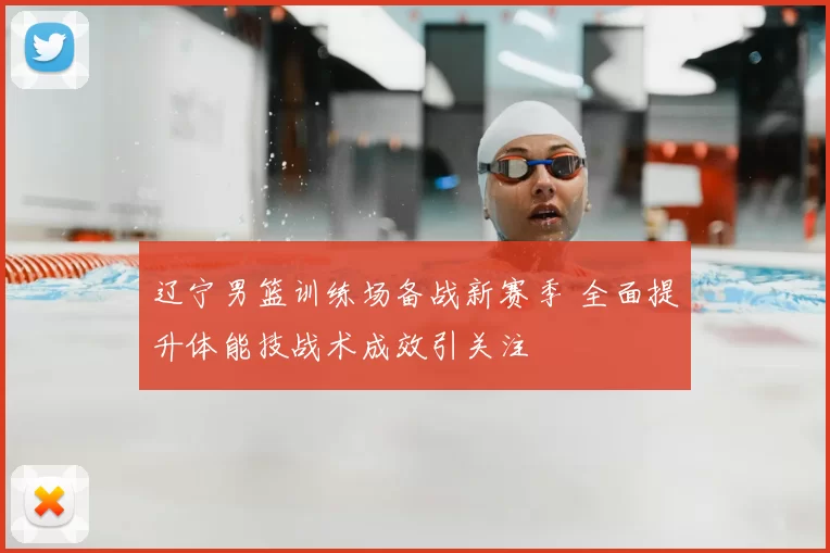 辽宁男篮训练场备战新赛季 全面提升体能技战术成效引关注