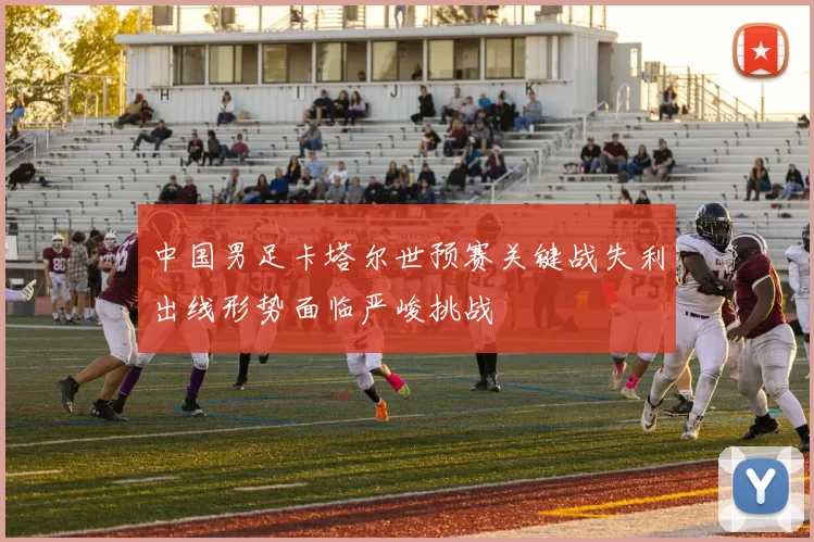 中国男足卡塔尔世预赛关键战失利出线形势面临严峻挑战