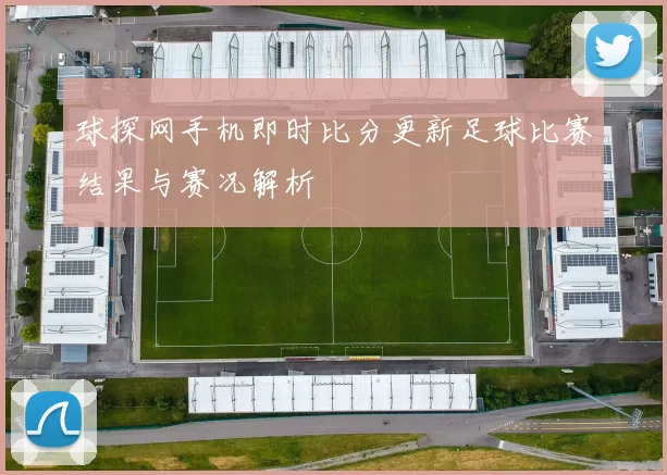 球探网手机即时比分更新足球比赛结果与赛况解析