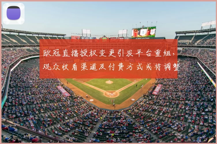 欧冠直播授权变更引发平台重组，观众收看渠道及付费方式或将调整