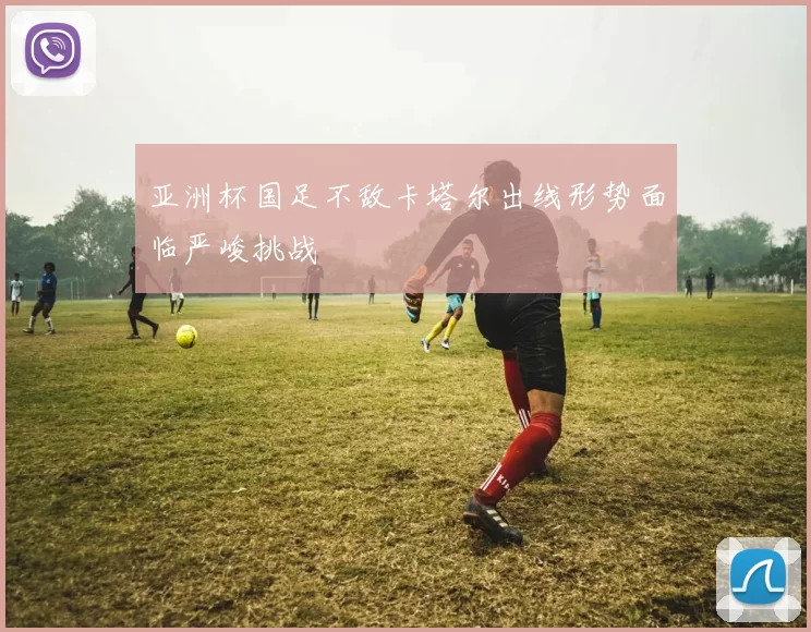 亚洲杯国足不敌卡塔尔出线形势面临严峻挑战
