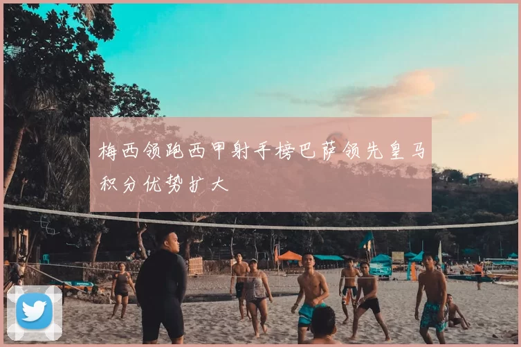 梅西领跑西甲射手榜巴萨领先皇马积分优势扩大