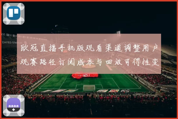 欧冠直播手机版观看渠道调整用户观赛路径订阅成本与回放可得性变化解读