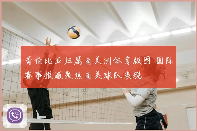 哥伦比亚归属南美洲体育版图 国际赛事报道聚焦南美球队表现