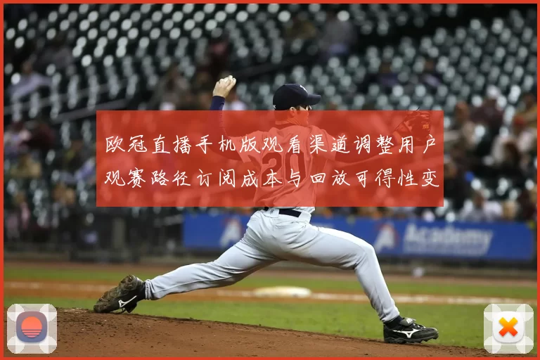 欧冠直播手机版观看渠道调整用户观赛路径订阅成本与回放可得性变化解读