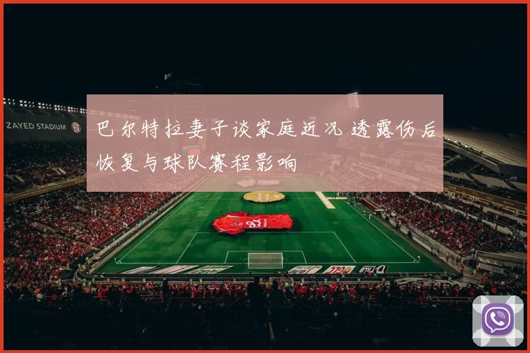 巴尔特拉妻子谈家庭近况 透露伤后恢复与球队赛程影响