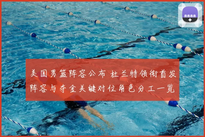 美国男篮阵容公布 杜兰特领衔首发阵容与夺金关键对位角色分工一览