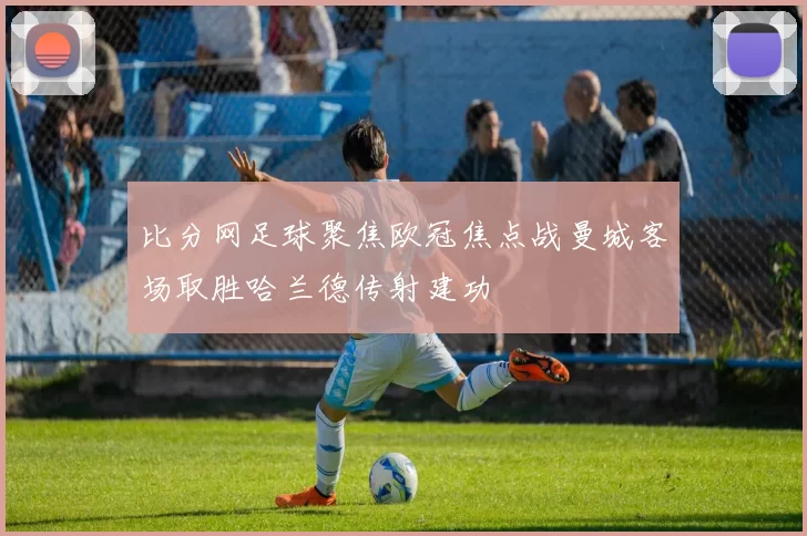 比分网足球聚焦欧冠焦点战曼城客场取胜哈兰德传射建功