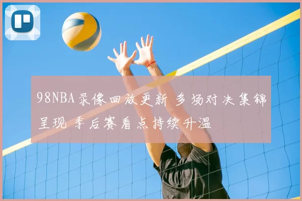 98NBA录像回放更新 多场对决集锦呈现 季后赛看点持续升温