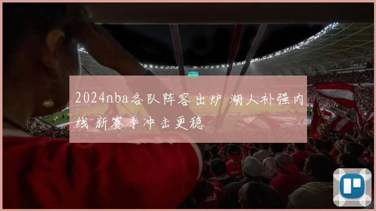 2024nba各队阵容出炉 湖人补强内线 新赛季冲击更稳
