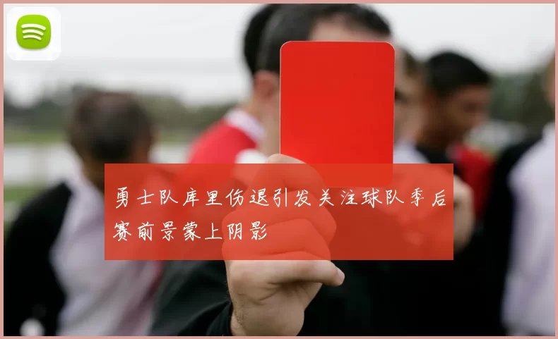 勇士队库里伤退引发关注球队季后赛前景蒙上阴影