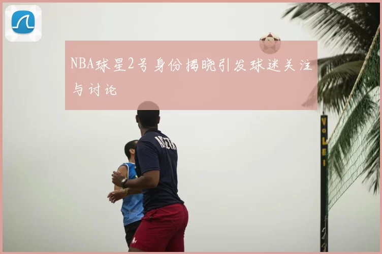 NBA球星2号身份揭晓引发球迷关注与讨论