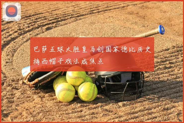 巴萨五球大胜皇马创国家德比历史梅西帽子戏法成焦点