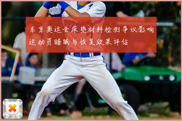 东京奥运会床垫材料检测争议影响运动员睡眠与恢复效果评估
