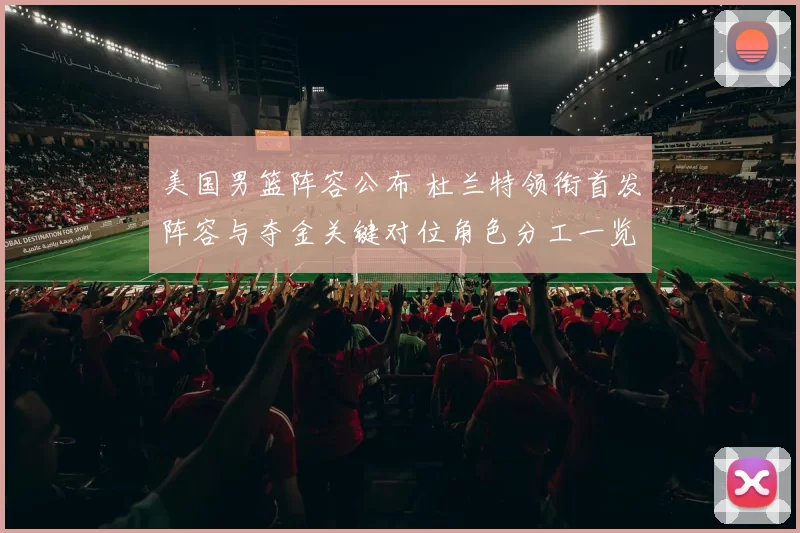美国男篮阵容公布 杜兰特领衔首发阵容与夺金关键对位角色分工一览