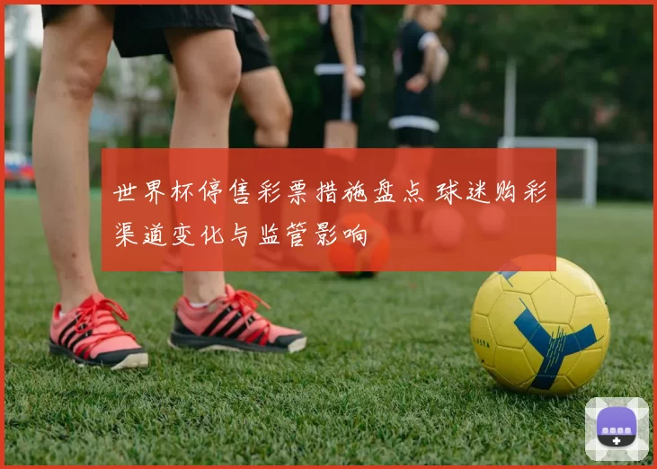 世界杯停售彩票措施盘点 球迷购彩渠道变化与监管影响