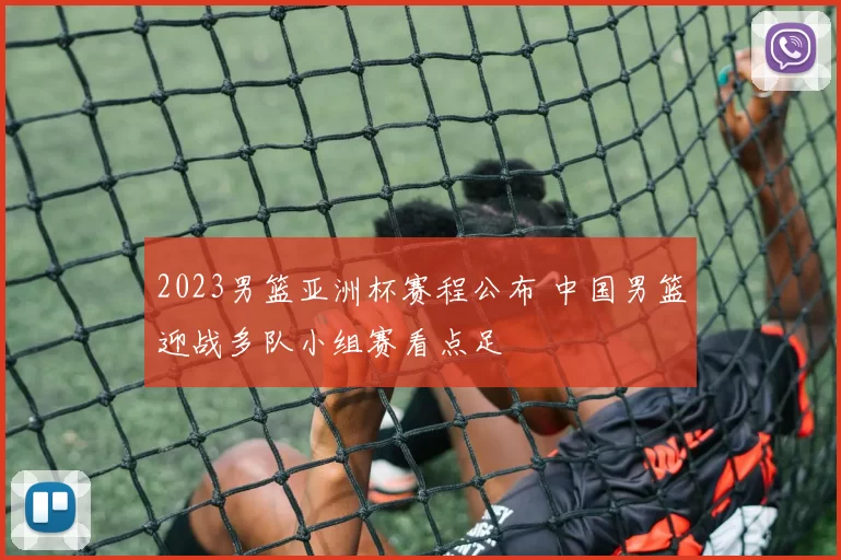 2023男篮亚洲杯赛程公布 中国男篮迎战多队小组赛看点足