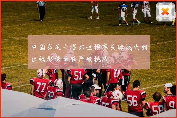 中国男足卡塔尔世预赛关键战失利出线形势面临严峻挑战