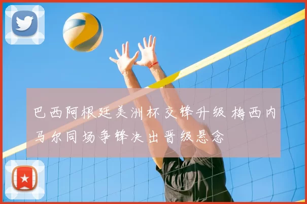 巴西阿根廷美洲杯交锋升级 梅西内马尔同场争锋决出晋级悬念