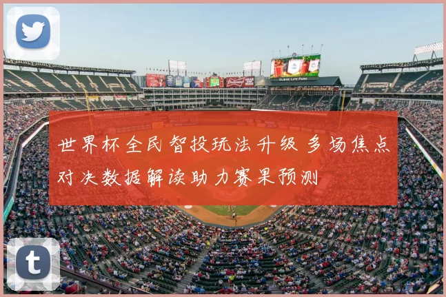 世界杯全民智投玩法升级 多场焦点对决数据解读助力赛果预测