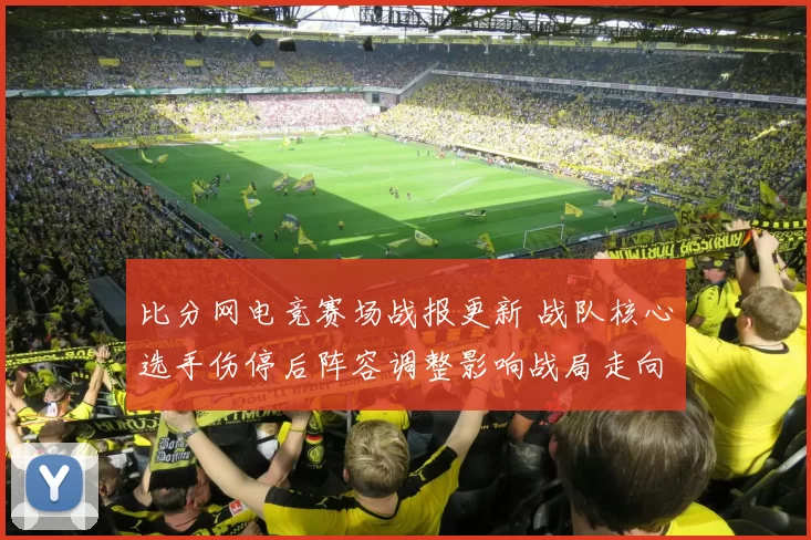 比分网电竞赛场战报更新 战队核心选手伤停后阵容调整影响战局走向