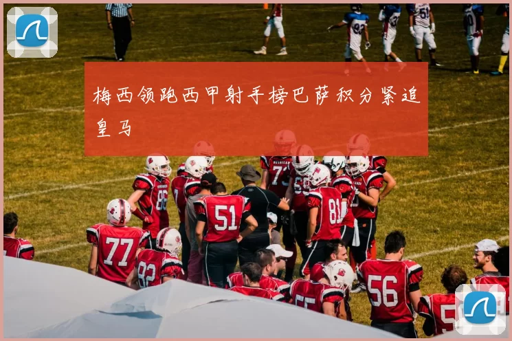 梅西领跑西甲射手榜巴萨积分紧追皇马