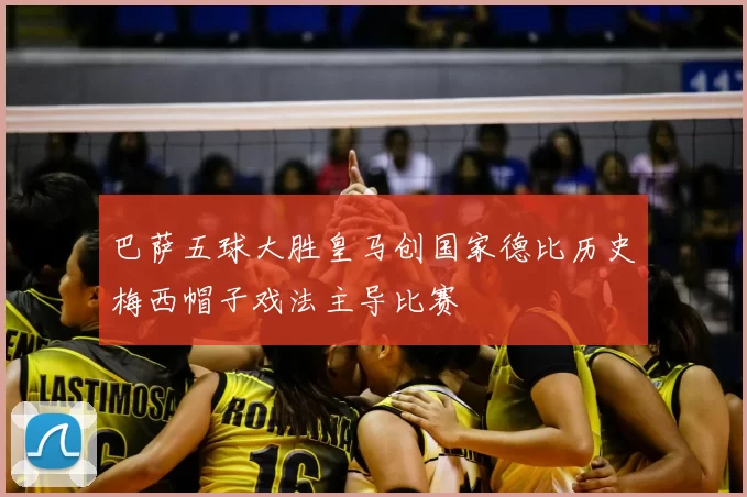 巴萨五球大胜皇马创国家德比历史梅西帽子戏法主导比赛