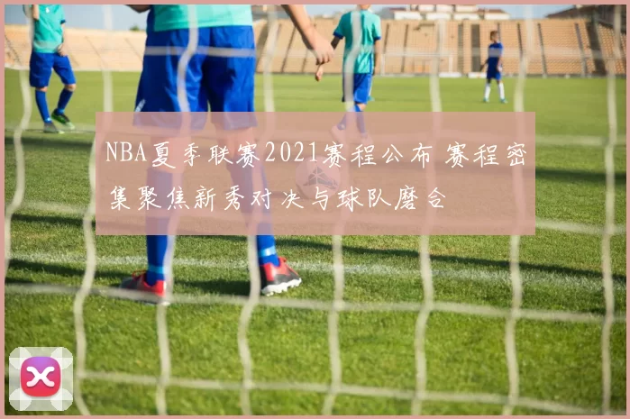 NBA夏季联赛2021赛程公布 赛程密集聚焦新秀对决与球队磨合