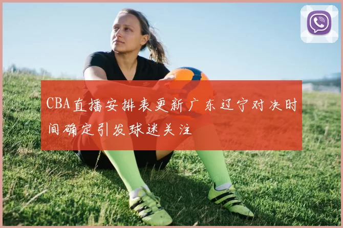 CBA直播安排表更新广东辽宁对决时间确定引发球迷关注