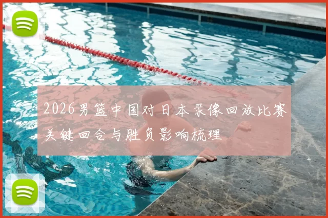 2026男篮中国对日本录像回放比赛关键回合与胜负影响梳理
