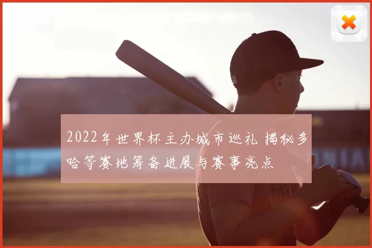 2022年世界杯主办城市巡礼 揭秘多哈等赛地筹备进展与赛事亮点