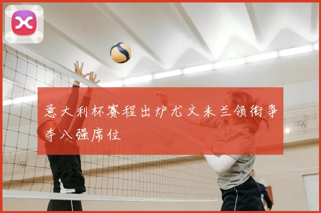 意大利杯赛程出炉尤文米兰领衔争夺八强席位
