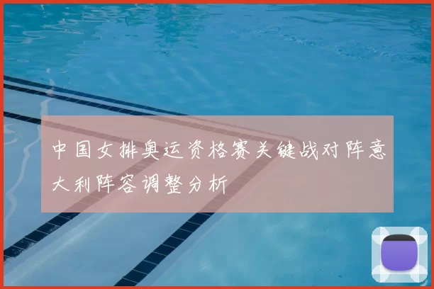 中国女排奥运资格赛关键战对阵意大利阵容调整分析