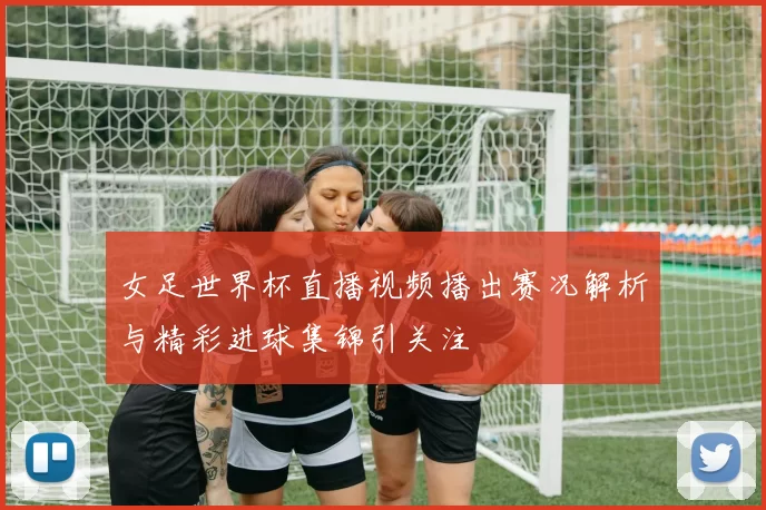 女足世界杯直播视频播出赛况解析与精彩进球集锦引关注