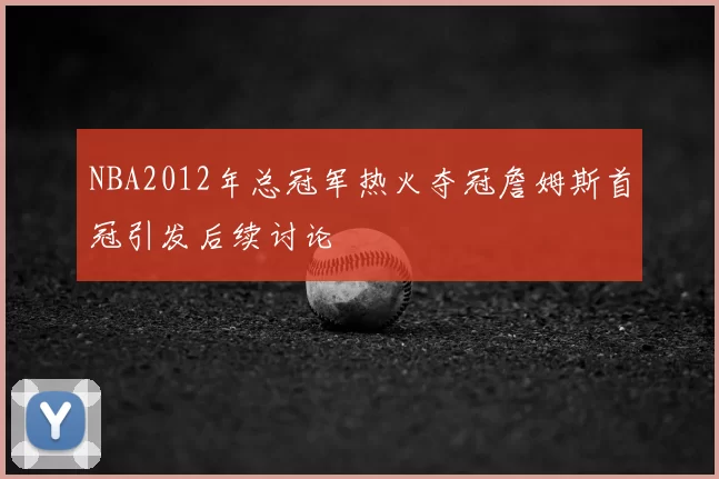 NBA2012年总冠军热火夺冠詹姆斯首冠引发后续讨论