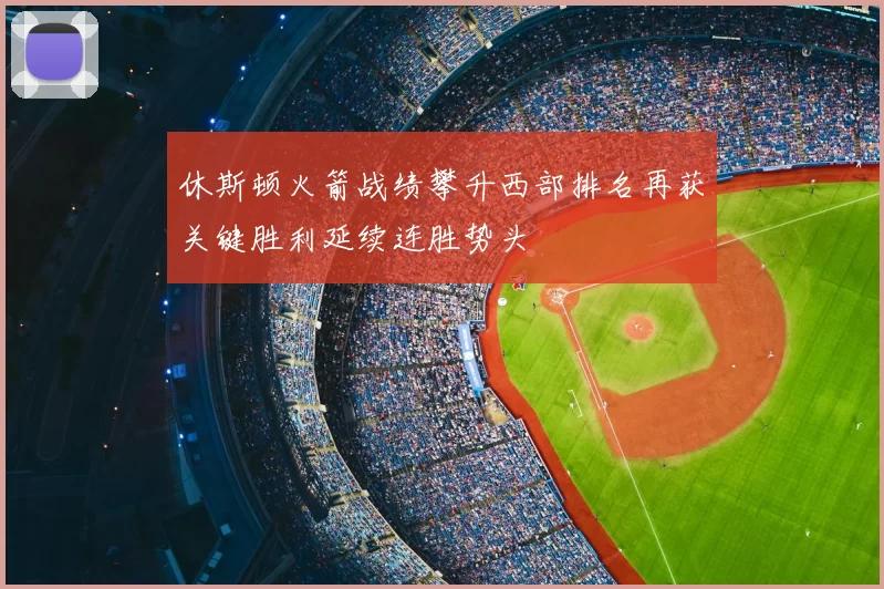 休斯顿火箭战绩攀升西部排名再获关键胜利延续连胜势头