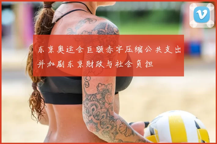 东京奥运会巨额赤字压缩公共支出并加剧东京财政与社会负担