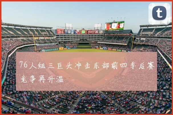 76人组三巨头冲击东部前四季后赛竞争再升温