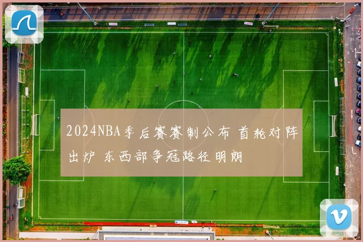 2024NBA季后赛赛制公布 首轮对阵出炉 东西部争冠路径明朗