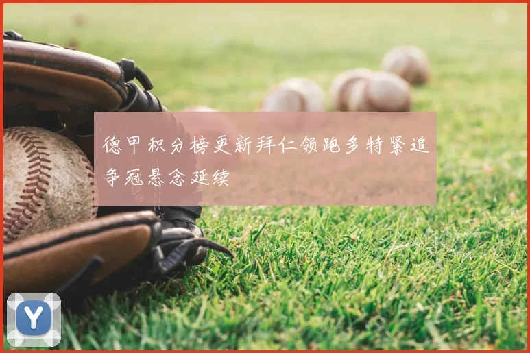 德甲积分榜更新拜仁领跑多特紧追争冠悬念延续