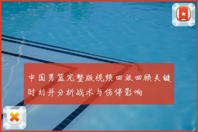 中国男篮完整版视频回放回顾关键时刻并分析战术与伤停影响