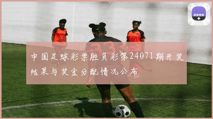 中国足球彩票胜负彩第24071期开奖结果与奖金分配情况公布
