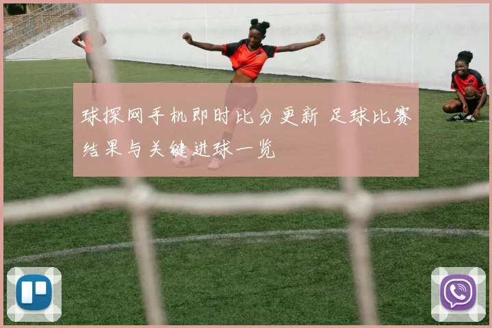 球探网手机即时比分更新 足球比赛结果与关键进球一览