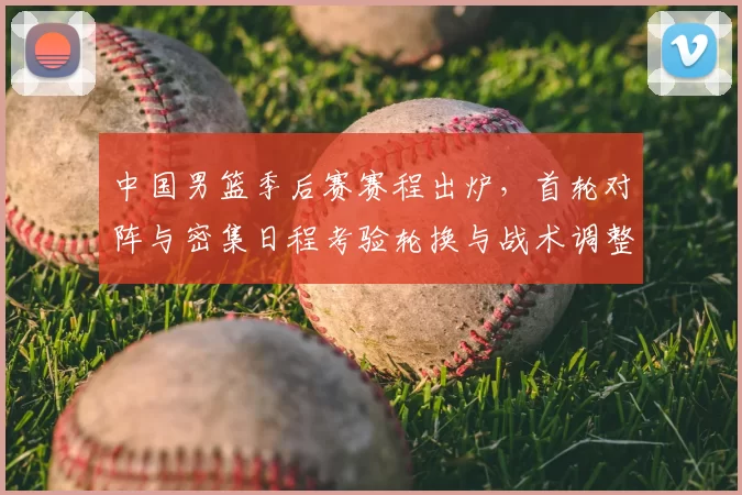 中国男篮季后赛赛程出炉，首轮对阵与密集日程考验轮换与战术调整